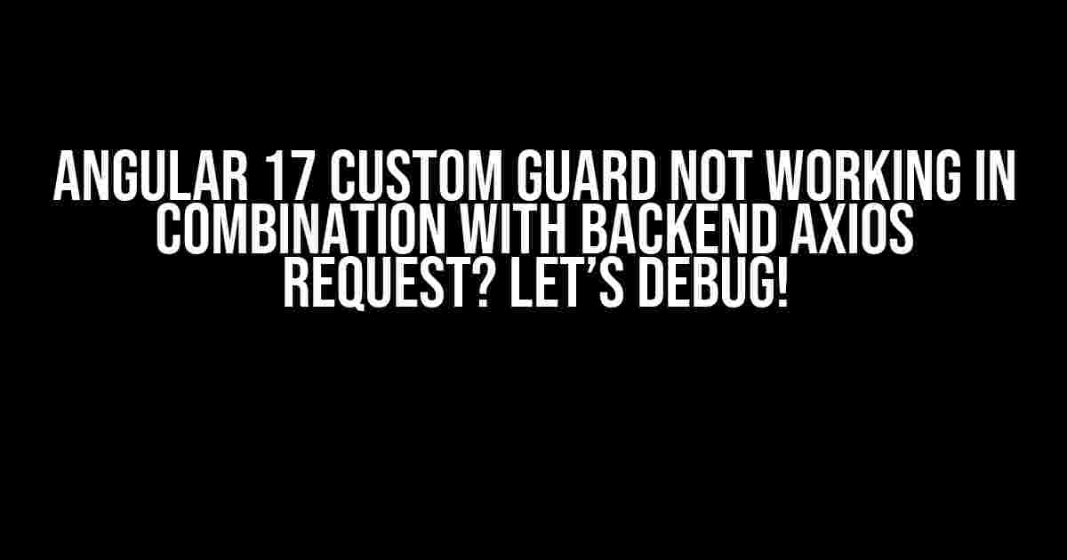 Angular 17 Custom Guard Not Working in Combination with Backend Axios Request? Let’s Debug!