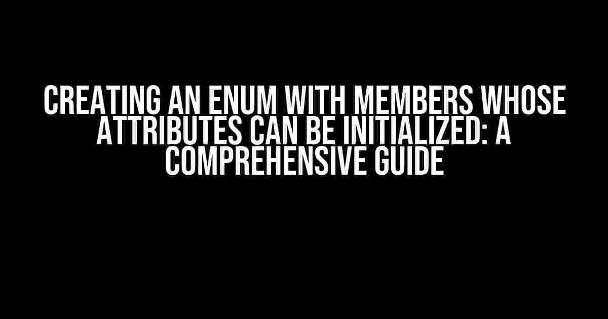 Creating an Enum with Members Whose Attributes Can Be Initialized: A Comprehensive Guide