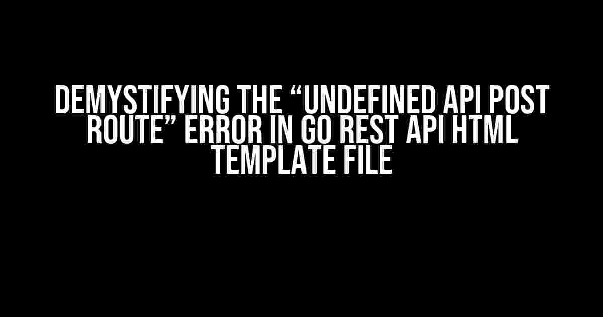 Demystifying the “Undefined API POST Route” Error in Go REST API HTML Template File