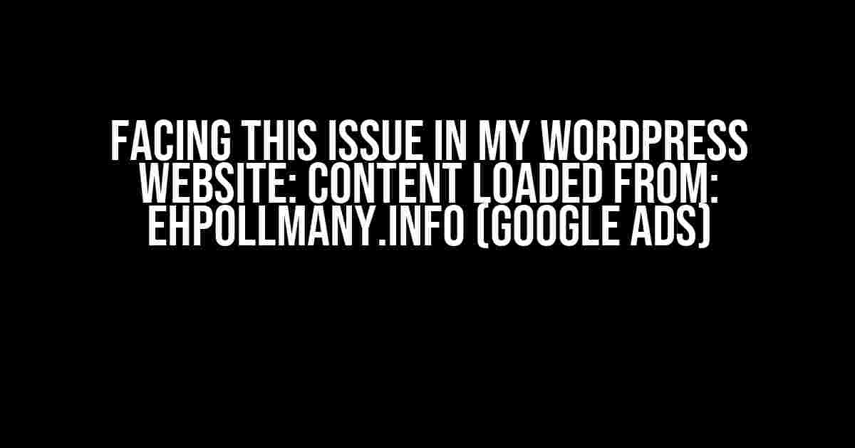 Facing this issue in my WordPress website: Content loaded from: ehpollmany.info (Google Ads)