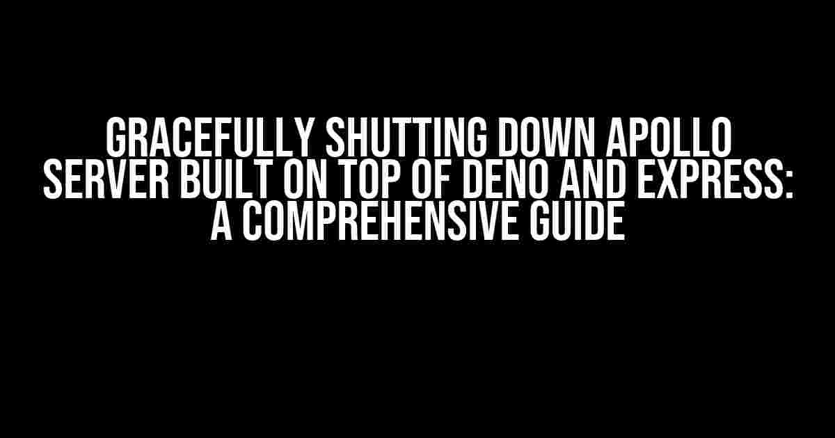 Gracefully Shutting Down Apollo Server Built on Top of Deno and Express: A Comprehensive Guide