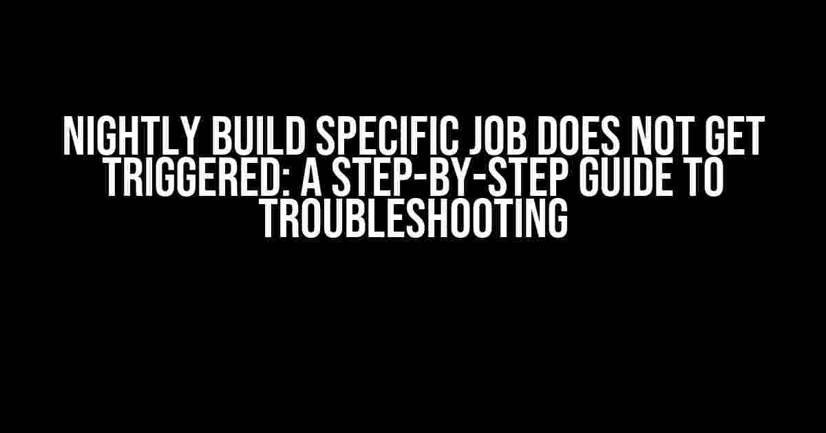 Nightly Build Specific Job Does Not Get Triggered: A Step-by-Step Guide to Troubleshooting