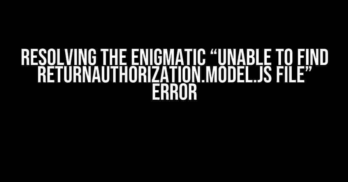 Resolving the Enigmatic “Unable to Find ReturnAuthorization.Model.js File” Error