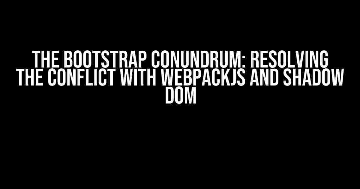 The Bootstrap Conundrum: Resolving the Conflict with WebpackJS and Shadow DOM