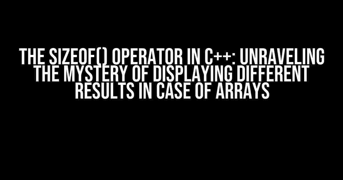 The sizeof() Operator in C++: Unraveling the Mystery of Displaying Different Results in Case of Arrays