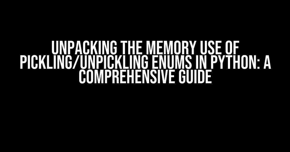 Unpacking the Memory Use of Pickling/Unpickling Enums in Python: A Comprehensive Guide